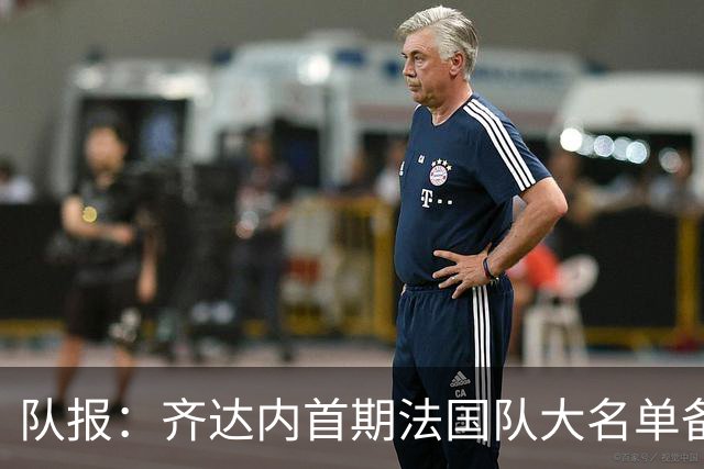 队报：齐达内首期法国队大名单备受关注，初选名单可能多达50人
